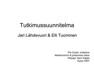 Tutkimussuunnitelma Jari Lähdevuori & Elli Tuominen Pro Gradu -tutkielma Markkinoinnin & johtamisen laitos Ohjaaja: Sami Kajalo Syksy 2007 