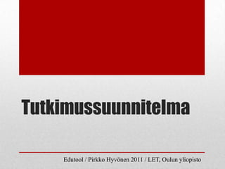 Tutkimussuunnitelma

    Edutool / Pirkko Hyvönen 2011 / LET, Oulun yliopisto
 