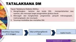 Tujuan Tatalaksana Diabetes Melitus :
1. Menghilangkan keluhan dan tanda DM, rasa
nyaman, dan mencapai target pengendalian glukosa darah.
mempertahankan
2. Mencegah dan menghambat progresivitas penyulit mikroangiopati,
makroangiopati, dan neuropati.
3. Turunnya morbiditas dan mortalitas DM.
Modifikasi Gaya hidup
(2-4 minggu)
Obat antihiperglikemik
Oral
Injeksi Insulin
TATALAKSANA DM
 