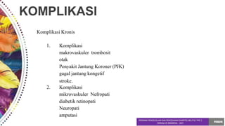 KOMPLIKASI
Komplikasi Kronis
1. Komplikasi
makrovaskuler trombosit
otak
Penyakit Jantung Koroner (PJK)
gagal jantung kongetif
stroke.
2. Komplikasi
mikrovaskuler Nefropati
diabetik retinopati
Neuropati
amputasi
 