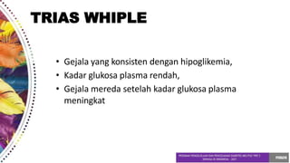 • Gejala yang konsisten dengan hipoglikemia,
• Kadar glukosa plasma rendah,
• Gejala mereda setelah kadar glukosa plasma
meningkat
TRIAS WHIPLE
 