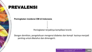 Peningkatan insidensi DM di Indonesia
Peningkatan terjadinya komplikasi kronik
Dengan demikian, pengetahuan mengenai diabetes dan kompli kasinya menjadi
penting untuk diketahui dan dimengerti.
PREVALENSI
 