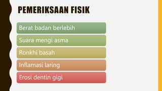 PEMERIKSAAN FISIK
Berat badan berlebih
Suara mengi asma
Ronkhi basah
Inflamasi laring
Erosi dentin gigi
 