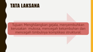 TATA LAKSANA
Tujuan: Menghilangkan gejala, menyembuhkan
kerusakan mukosa, mencegah kekambuhan dan
mencegah timbulnya komplikasi struktural.
 