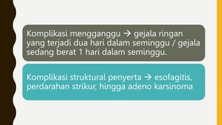 Komplikasi mengganggu  gejala ringan
yang terjadi dua hari dalam seminggu / gejala
sedang berat 1 hari dalam seminggu.
Komplikasi struktural penyerta  esofagitis,
perdarahan strikur, hingga adeno karsinoma
 