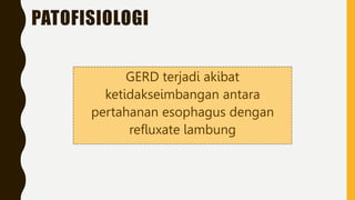 PATOFISIOLOGI
GERD terjadi akibat
ketidakseimbangan antara
pertahanan esophagus dengan
refluxate lambung
 