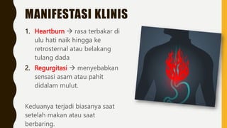 MANIFESTASI KLINIS
1. Heartburn  rasa terbakar di
ulu hati naik hingga ke
retrosternal atau belakang
tulang dada
2. Regurgitasi  menyebabkan
sensasi asam atau pahit
didalam mulut.
Keduanya terjadi biasanya saat
setelah makan atau saat
berbaring.
 