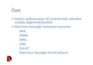 Özet
Nedeni açıklanamayan KC enzimlerinde yükselme
mutlaka değerlendirilmelidir
Otoimmun karaciğer hastalıkları tanısında
ANA,
ASMA,
AMA,
LKM,
SLA/LP
Otoimmun Karaciğer Paneli kullanılır
 