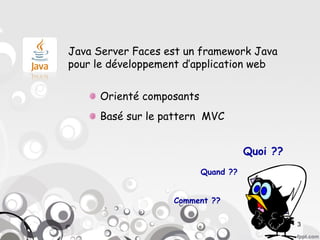 Java Server Faces est un framework Java
pour le développement d’application web


     Orienté composants
     Basé sur le pattern MVC


                                     Quoi ??
                          Quand ??


                   Comment ??

                                               3
 