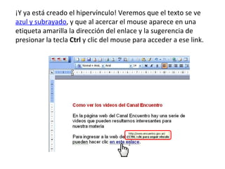 ¡Y ya está creado el hipervínculo! Veremos que el texto se ve  azul y subrayado , y que al acercar el mouse aparece en una etiqueta amarilla la dirección del enlace y la sugerencia de presionar la tecla  Ctrl  y clic del mouse para acceder a ese link. 