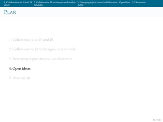 1. Collaboration in IS and IR 2. Collaborative IR techniques and models 3. Emerging topics around collaboration Open ideas 5. Discussion
PLAN
1. Collaboration in IS and IR
2. Collaborative IR techniques and models
3. Emerging topics around collaboration
4. Open ideas
5. Discussion
86 / 102
 