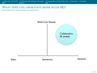 Collaboration in IS and IR 2. Collaborative IR techniques and models 3. Emerging topics around collaboration 4. Open ideas 5. Discussion
WHAT DOES COLLABORATION REFER TO (IN IR)?
USER-USER (AND USER-SYSTEM) COLLABORATION
12 / 102
 