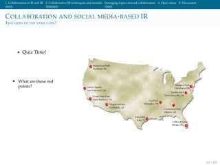 1. Collaboration in IS and IR 2. Collaborative IR techniques and models Emerging topics around collaboration 4. Open ideas 5. Discussion
COLLABORATION AND SOCIAL MEDIA-BASED IR
TWO SIDES OF THE SAME COIN?
• Quiz Time!
What are these red
points?
63 / 102
 