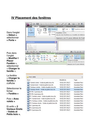 IV Placement des fenêtres
Dans l'onglet
« Début »,
sélectionner
« Porte »
Puis dans
l’onglet
« Modifier I
Placer
Fenêtre »,
sélectionner
« Charger la
famille ».
La fenêtre
« Charger la
famille »
s'affiche
Sélectionner le
fichier
« Fenêtre »
Puis « Avec
volets »
Et enfin « 2
Vantaux Droits
- Volets et
Petits bois ».
 
