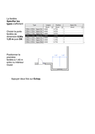La fenêtre
Spécifier les
types s'affichent
Choisir la porte
fenêtre de
dimension 0,90x
1,25 m puis OK
Positionner la
première
fenêtre à 1.40 m
entre nu intérieur
Ouest
Appuyer deux fois sur Echap.
 