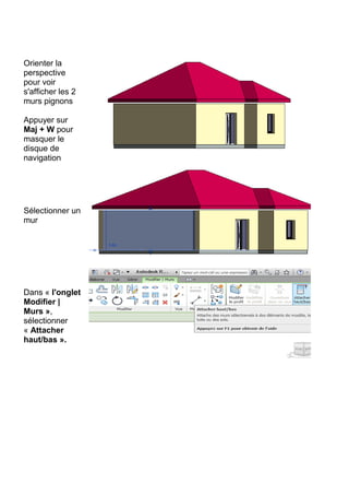 Orienter la
perspective
pour voir
s'afficher les 2
murs pignons
Appuyer sur
Maj + W pour
masquer le
disque de
navigation
Sélectionner un
mur
Dans « l'onglet
Modifier |
Murs »,
sélectionner
« Attacher
haut/bas ».
 