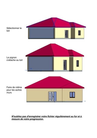 Sélectionner le
toit
Le pignon
s'attache au toit
Faire de même
pour les autres
murs
N'oubliez pas d'enregistrer votre fichier régulièrement au fur et à
mesure de votre progression.
 