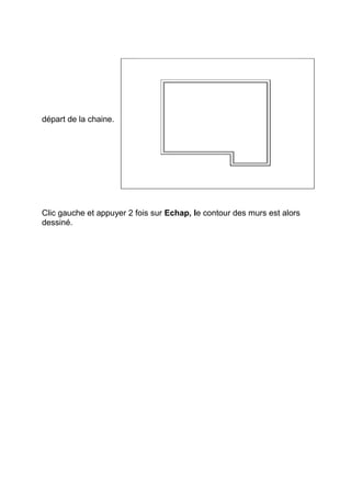 départ de la chaine.
Clic gauche et appuyer 2 fois sur Echap, le contour des murs est alors
dessiné.
 