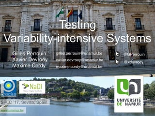 www.unamur.be
Testing
Variability-intensive Systems
Gilles Perrouin
Xavier Devroey
Maxime Cordy
SPLC ’17, Sevilla, Spain
@GPerrouin
@xdevroey
gilles.perrouin@unamur.be
xavier.devroey@unamur.be
maxime.cordy@unamur.be
 