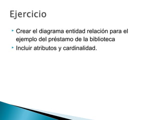  Crear el diagrama entidad relación para el
ejemplo del préstamo de la biblioteca
 Incluir atributos y cardinalidad.
 