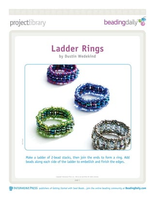 RRRRRRRRRRRRRRRRRRRRRRR
projectlibrary


                                  Ladder Rings
                                           by Dustin Wedekind
    Joe Coca




               Make a ladder of 2-bead stacks, then join the ends to form a ring. Add
               beads along each side of the ladder to embellish and finish the edges.



                                      Copyright Interweave Press LLC. Not to be reprinted. All rights reserved.

                                                                     page 



                       publishers of Getting Started with Seed Beads…join the online beading community at BeadingDaily.com
 