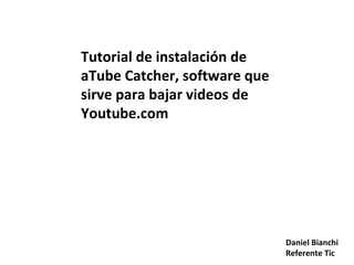 Tutorial de instalación de aTube Catcher, software que sirve para bajar videos de Youtube.com Daniel Bianchi Referente Tic 