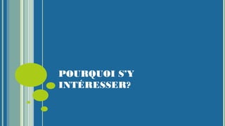 POURQUOI S’Y
INTÉRESSER?
 