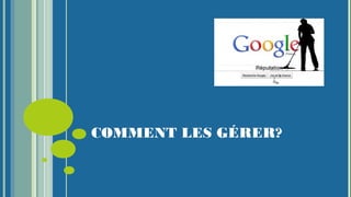 COMMENT LES GÉRER?
 
