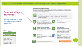 Gérer votre Page
TripAdvisor
Modifier information, gérer
vos photos, enrichir vos
textes etc…
Cas n°1 : la fiche de votre établissement existe et vous devez devenir propriétaire
 