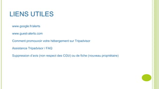 LIENS UTILES
www.google.fr/alerts
www.guest-alerts.com
Comment promouvoir votre hébergement sur Tripadvisor
Assistance Tripadvisor / FAQ
Suppression d’avis (non respect des CGU) ou de fiche (nouveau propriétaire)
 