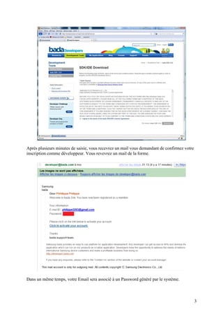 Après plusieurs minutes de saisie, vous recevrez un mail vous demandant de confirmez votre
inscription comme développeur. Vous revevrez un mail de la forme.




Dans un même temps, votre Email sera associé à un Password généré par le système.



                                                                                             3
 