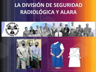 LA DIVISIÓN DE SEGURIDAD
RADIOLÓGICA Y ALARA

 