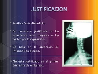 • Análisis Costo-Beneficio.
• Se

considera justificada si los
beneficios sean mayores a los
costes por la exposición.

• Se

basa en la obtención de
información precisa.

 No esta justificado en el primer
trimestre de embarazo.

 