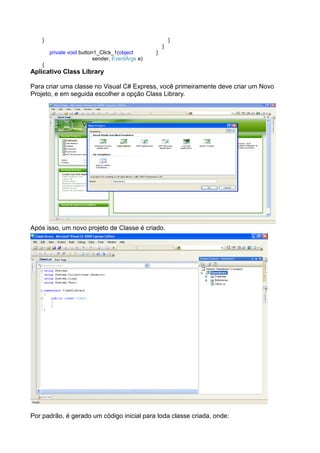}                                                     }
                                                      }
        private void button1_Click_1(object       }
                           sender, EventArgs e)
    {
Aplicativo Class Library

Para criar uma classe no Visual C# Express, você primeiramente deve criar um Novo
Projeto, e em seguida escolher a opção Class Library.




Após isso, um novo projeto de Classe é criado.




Por padrão, é gerado um código inicial para toda classe criada, onde:
 