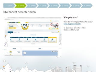 1. Shritt   2. Shritt   3. Shritt   4. Shritt   5. Shritt   6. Shritt     7. Shritt     8. Shritt


ONconnect herunterladen
                                                               Wie geht das ?
                                                               Nach der Trainingseinheit gehe ich auf
                                                               www.mygeonaute.com

                                                               > Dann lade ich unter «Hilfe»
                                                               ONconnect herunter
 