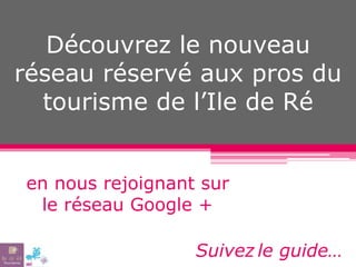 Découvrez le nouveau
réseau réservé aux pros du
tourisme de l’Ile de Ré
en nous rejoignant sur
le réseau Google +
Suivez le guide…
 