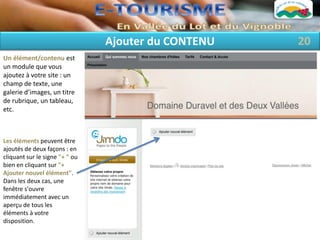 Ajouter du CONTENU   20
Un élément/contenu est
un module que vous
ajoutez à votre site : un
champ de texte, une
galerie d’images, un titre
de rubrique, un tableau,
etc.



Les éléments peuvent être
ajoutés de deux façons : en
cliquant sur le signe "+ " ou
bien en cliquant sur "+
Ajouter nouvel élément".
Dans les deux cas, une
fenêtre s'ouvre
immédiatement avec un
aperçu de tous les
éléments à votre
disposition.
 