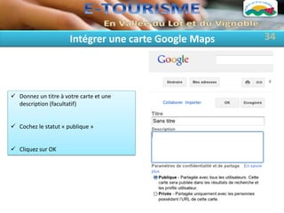 Intégrer une carte Google Maps   34




 Donnez un titre à votre carte et une
  description (facultatif)


 Cochez le statut « publique »


 Cliquez sur OK
 