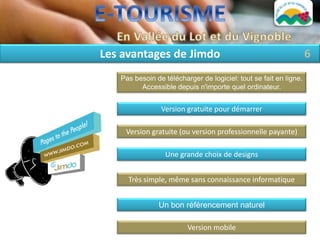 Les avantages de Jimdo                                             6
   Pas besoin de télécharger de logiciel: tout se fait en ligne.
         Accessible depuis n'importe quel ordinateur.


                Version gratuite pour démarrer

    Version gratuite (ou version professionnelle payante)

                 Une grande choix de designs


     Très simple, même sans connaissance informatique


               Un bon référencement naturel

                         Version mobile
 