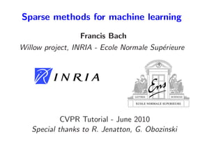 Sparse methods for machine learning
                  Francis Bach
Willow project, INRIA - Ecole Normale Sup´rieure
                                         e




            CVPR Tutorial - June 2010
   Special thanks to R. Jenatton, G. Obozinski
 