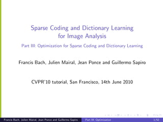Sparse Coding and Dictionary Learning
                              for Image Analysis
              Part III: Optimization for Sparse Coding and Dictionary Learning


           Francis Bach, Julien Mairal, Jean Ponce and Guillermo Sapiro


                      CVPR’10 tutorial, San Francisco, 14th June 2010




Francis Bach, Julien Mairal, Jean Ponce and Guillermo Sapiro   Part III: Optimization   1/52
 