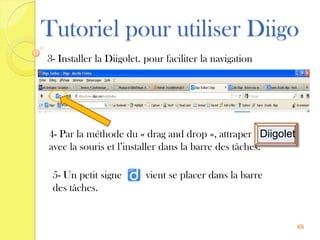 Tutoriel pour utiliser Diigo
3- Installer la Diigolet. pour faciliter la navigation




4- Par la méthode du « drag and drop », attraper Diigolet
avec la souris et l’installer dans la barre des tâches.

 5- Un petit signe       vient se placer dans la barre
 des tâches.


                                                            6
 