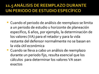 Cuando el periodo de análisis de reemplazo se limita a un periodo de estudio u horizonte de planeación especifico, 6 años, por ejemplo, la determinación de los valores (VA) para el retador y para la vida restante del defensor normalmente no se basan en la vida útil económica Cuando se lleva a cabo un análisis de reemplazo durante un periodo fijo, resulta esencial que los cálculos  para determinar los valores VA sean exactos  