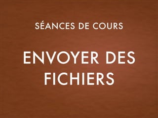 ENVOYER DES
FICHIERS
SÉANCES DE COURS
 