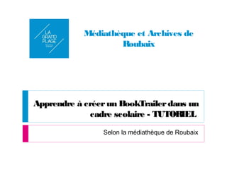 Apprendre à créerun BookTrailerdans un
cadre scolaire - TUTORIEL
Selon la médiathèque de Roubaix
Médiathèque et Archives de
Roubaix
 