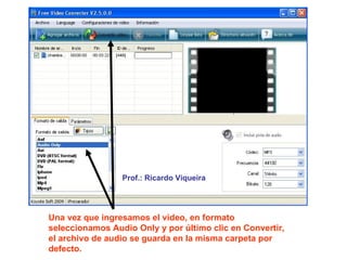 Una vez que ingresamos el video, en formato seleccionamos Audio Only y por último clic en Convertir, el archivo de audio se guarda en la misma carpeta por defecto. Prof.: Ricardo Viqueira