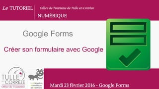 Le TUTORIEL
NUMÉRIQUE
Office de Tourisme de Tulle en Corrèze
Mardi 23 février 2016 - Google Forms
Google Forms
Créer son formulaire avec Google
 