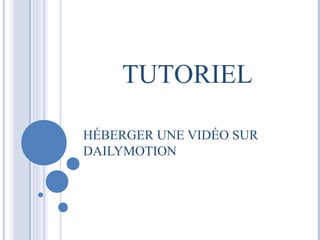 TUTORIEL 
HÉBERGER UNE VIDÉO SUR 
DAILYMOTION 
 