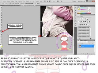 PRIMERO ABRIMOS NUESTRA IMAGEN A LA QUE VAMOS A QUITAR LO BLANCO.
DESPUES BUSCAMOS LA HERRAMIENTA PLUMA SI NO SALE LE DAN CLICK DERECHO Y LA
SELECCIONAN CON LA HERRAMIENTA PLUMA VAMOS DANDO CLICK CON EL MOUSE POR TODA
LA ORILLA DE NUESTRA IMAGEN.