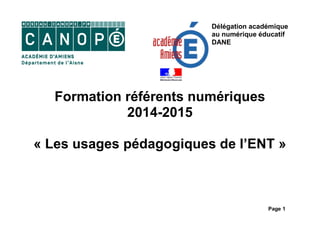 Page 1
Formation référents numériques
2014-2015
« Les usages pédagogiques de l’ENT »
Délégation académique
au numérique éducatif
DANE
 